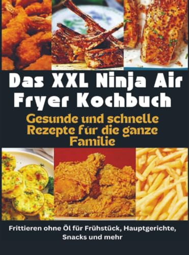 Das XXL Ninja Air Fryer Kochbuch Gesunde und schnelle Rezepte für die ganze Familie – Frittieren ohne Öl für Frühstück, Hauptgerichte, Snacks und ... geeignet - nicht nur für die Ninja XXL