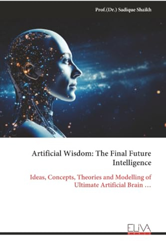 Artificial Wisdom: The Final Future Intelligence: Ideas, Concepts, Theories and Modelling of Ultimate Artificial Brain …