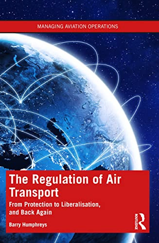 The Regulation of Air Transport: From Protection to Liberalisation, and Back Again (Managing Aviation Operations)