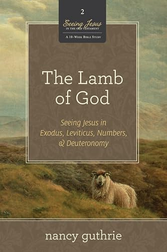 The Lamb of God: Seeing Jesus in Exodus, Leviticus, Numbers, and Deuteronomy (A 10-week Bible Study): 2 (Seeing Jesus in the Old Testament, 2)