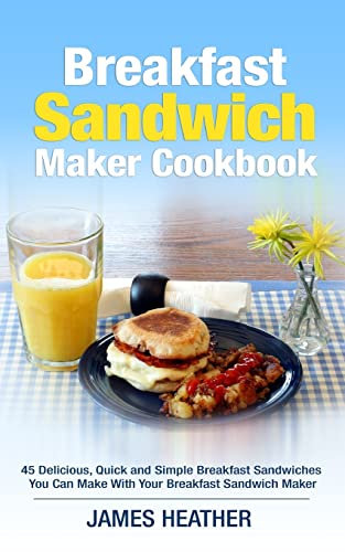 Breakfast Sandwich Maker Cookbook: 45 Delicious, Quick and Simple Breakfast Sandwiches You Can Make With Your Breakfast Sandwich Maker