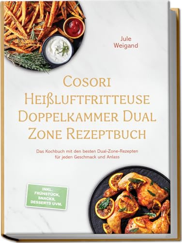 Cosori Heißluftfritteuse Doppelkammer Dual Zone Rezeptbuch: Das Kochbuch mit den besten Dual-Zone-Rezepten für jeden Geschmack und Anlass – inkl. Frühstück, Snacks, Desserts uvm.