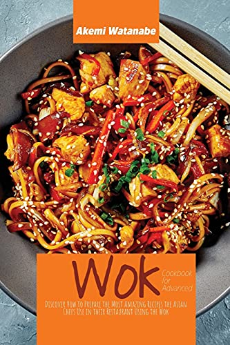 Wok Cookbook for Advanced: Discover How to Prepare the Most Amazing Recipes the Asian Chefs Use in their Restaurant Using the Wok
