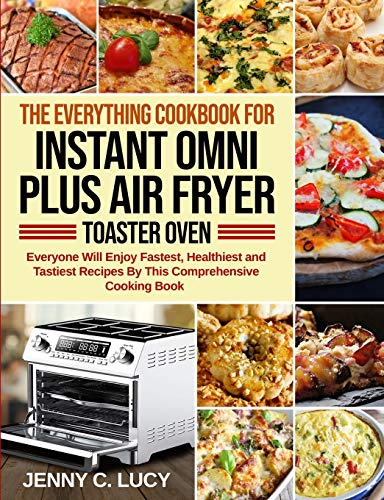 The Everything Cookbook for Instant Omni Plus Air Fryer Toaster Oven: Everyone Will Enjoy Fastest, Healthiest and Tastiest Recipes By This Comprehensive Cooking Book