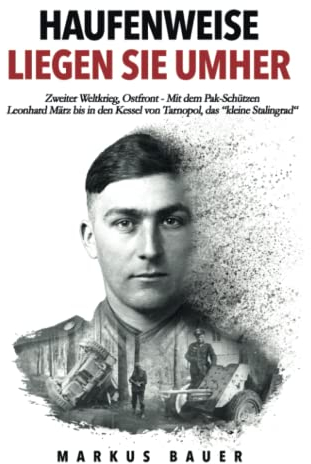 Haufenweise liegen sie umher: Zweiter Weltkrieg, Ostfront - Mit dem Pak-Schützen Leonhard März bis in den Kessel von Tarnopol, das kleine Stalingrad (Deutsche Soldaten-Biografien)