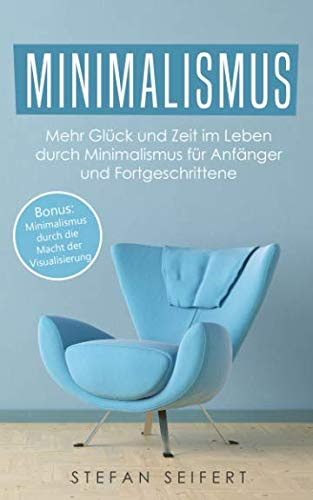 Minimalismus: Mehr Glück und Zeit im Leben durch Minimalismus für Anfänger und Fortgeschrittene
