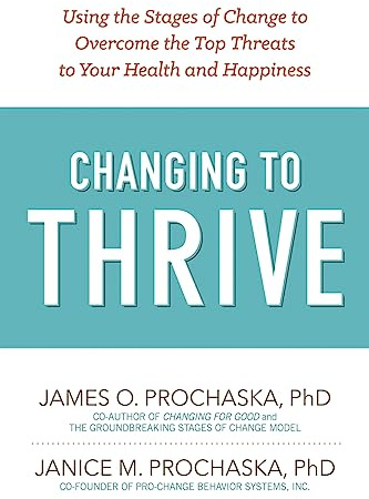 Changing To Thrive: Using the Stages of Change to Overcome the Top Threats to Your Health and Happiness