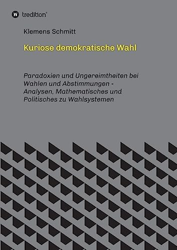Kuriose demokratische Wahl: Paradoxien und Ungereimtheiten bei Wahlen und Abstimmungen - Analysen, Mathematisches und Politisches zu Wahlsystemen