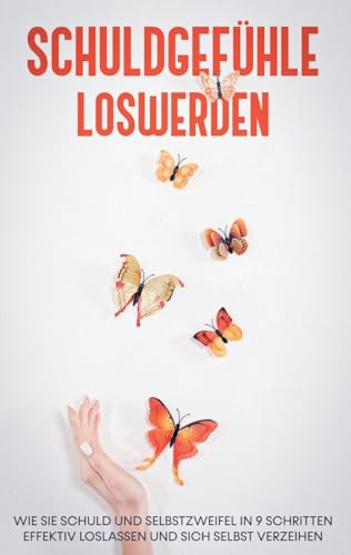 Schuldgefühle loswerden: Wie Sie Schuld und Selbstzweifel in 9 Schritten effektiv loslassen und sich selbst verzeihen
