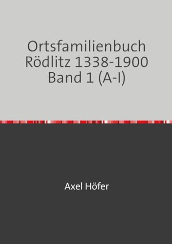 Ortsfamilienbuch Rödlitz 1338-1900 Band 1 (A-I): mit einem Exposee zu den Kirchenbüchern der Ev.-Luth. Kirchgemeinde Rödlitz