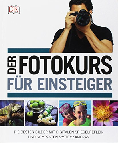 Der Fotokurs für Einsteiger: Die besten Bilder mit Spiegelreflex- und kompakten Systemkameras: Die besten Bilder mit digitalen Spiegelreflex- und kompakten Systemkameras