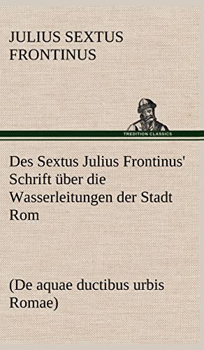 Des Sextus Julius Frontinus' Schrift über die Wasserleitungen der Stadt Rom: (De aquae ductibus urbis Romae)