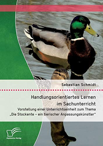 Handlungsorientiertes Lernen im Sachunterricht: Vorstellung einer Unterrichtseinheit zum Thema Die Stockente – ein tierischer Anpassungskünstler