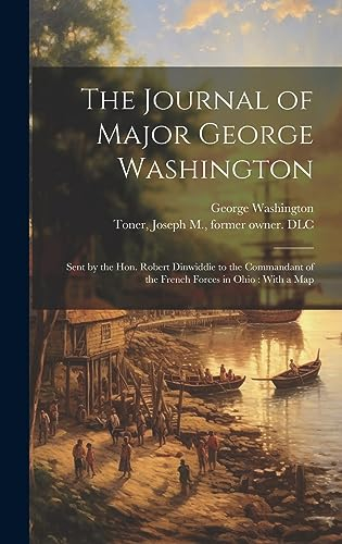 The Journal of Major George Washington: Sent by the Hon. Robert Dinwiddie to the Commandant of the French Forces in Ohio: With a Map