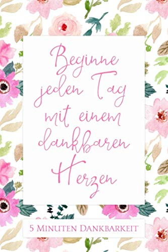 5 Minuten Dankbarkeit - Beginne jeden Tag mit einem dankbaren Herzen: 5-Minuten-Tagebuch für Dankbarkeit, Achtsamkeit und Glück zum Ausfüllen und ... für jeden Tag • Journal für positives Denken