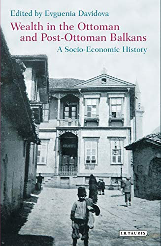 Wealth in the Ottoman and Post-Ottoman Balkans: A Socio-Economic History (Library of Ottoman Studies, 52)