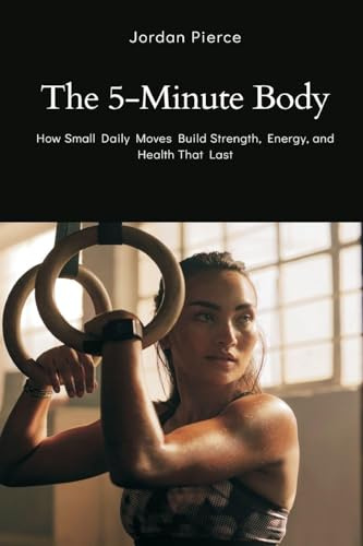 The 5-Minute Body: How Small Daily Moves Build Strength, Energy, and Health That Last