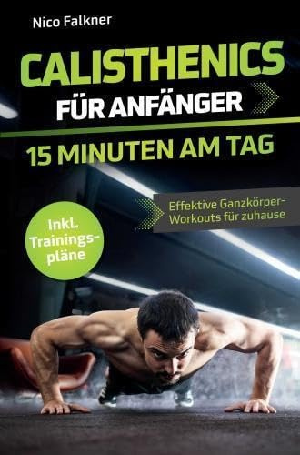 Calisthenics für Anfänger - 15 Minuten am Tag: Muskelaufbau mit dem eigenen Körpergewicht leicht gemacht | Effektive Ganzkörper-Workouts für zuhause inkl. Trainingspläne