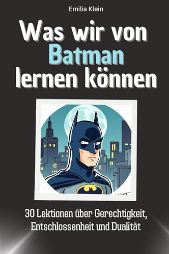 Was wir von Batman lernen können - Das perfekte Geschenk für Weihnachten und Geburtstag für Männer, Frauen und Teenager: 30 Lektionen über Gerechtigkeit, Entschlossenheit und Dualität
