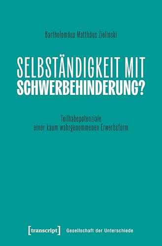Selbständigkeit mit Schwerbehinderung?: Teilhabepotenziale einer kaum wahrgenommenen Erwerbsform (Gesellschaft der Unterschiede)