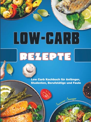 Low-Carb-Rezepte: Low Carb Kochbuch für Anfänger, Studenten, Berufstätige und Faule