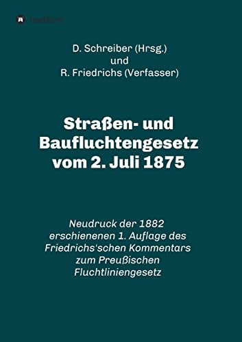 Straßen- und Baufluchtengesetz vom 2. Juli 1875: Neudruck der 1882 erschienenen 1. Auflage des Friedrichs‘schen Kommentars zum Preußischen ... zum Preußischen Fluchtliniengesetz)