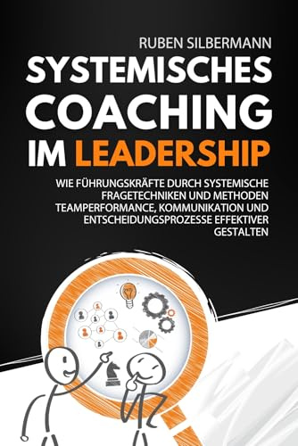 Systemisches Coaching im Leadership: Wie Führungskräfte durch systemische Fragetechniken und Methoden Teamperformance, Kommunikation und Entscheidungsprozesse effektiver gestalten