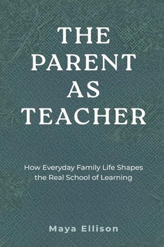 The Parent as Teacher: How Everyday Family Life Shapes the Real School of Learning