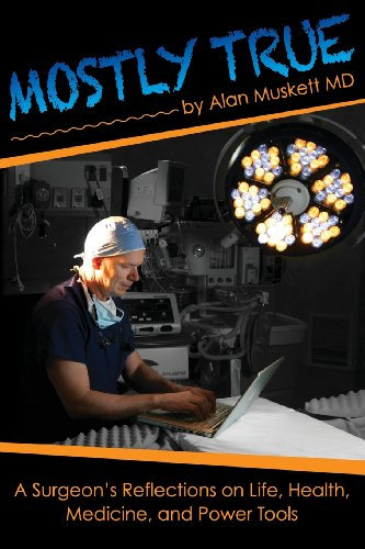 Mostly True: A Surgeon's Reflections on Life, Health, Medicine, and Power Tools: Volume 1