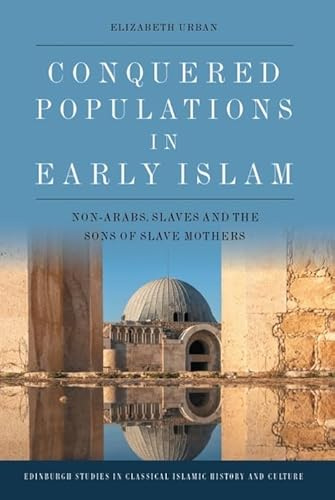 Conquered Populations in Early Islam: Non-Arabs, Slaves and the Sons of Slave Mothers (Edinburgh Studies in Classical Islamic History and Culture)