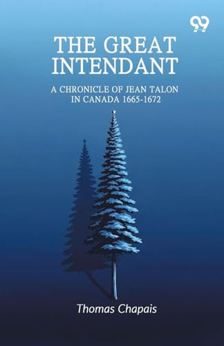 The Great Intendant: A Chronicle Of Jean Talon In Canada 1665-1672