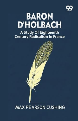 Baron D'Holbach: A Study Of Eighteenth Century Radicalism In France
