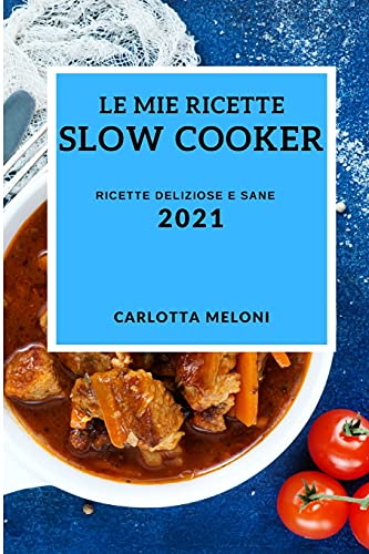 Le Mie Ricette Slow Cooker 2021 (My Slow Cooker Recipes 2021 Italian Edition): Ricette Deliziose E Sane