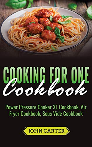 Cooking For One Cookbook: Power Pressure Cooker XL Cookbook, Air Fryer Cookbook, Sous Vide Cookbook