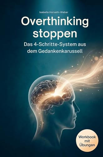 Overthinking stoppen - Das 4-Schritte-System aus dem Gedankenkarussell: Von der Selbsterkenntnis zur inneren Ruhe - wie du Grübeln gezielt stoppst, ... und Gelassenheit im Alltag findest