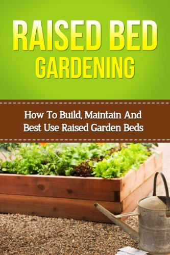 Raised Bed Gardening: How To Build, Maintain And Best Use Raised Garden Beds (beginners raised bed gardening, square foot gardening, vegetable gardening, raised bed vegetables, beginners gardening)