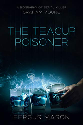 The Teacup Poisoner: A Biography of Serial Killer Graham Young (Murder and Mayhem Book 4)
