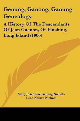 [Genung, Ganong, Ganung Genealogy: A History of the Descendants of Jean Guenon, of Flushing, Long Island (1906)] (By: Mary Josephine Genung Nichols) [published: March, 2009]