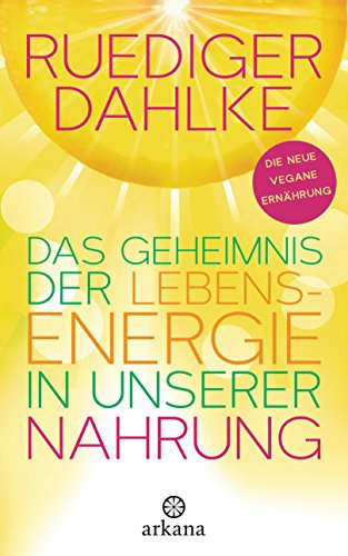 Das Geheimnis der Lebensenergie in unserer Nahrung: Die neue vegane Ernährung
