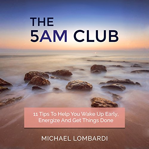 The 5 AM Club: 11 Tips to Help You Wake Up Early, Energize and Get Things Done