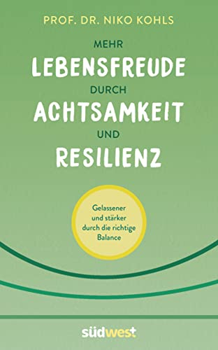 Mehr Lebensfreude durch Achtsamkeit und Resilienz: Gelassener und stärker durch die richtige Balance