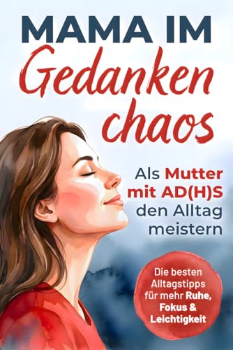 Mama im Gedankenchaos: Als Mutter mit AD(H)S den Alltag meistern. Zwischen Reizüberflutung und Verantwortung - Die besten Alltagstipps für mehr Ruhe, Fokus und Leichtigkeit