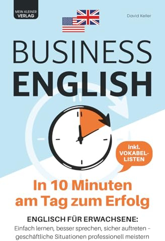 Business English - in 10 Minuten am Tag zum Erfolg: Englisch für Erwachsene: einfach lernen, besser sprechen, sicher auftreten - geschäftliche ... Situationen professioneller meistern