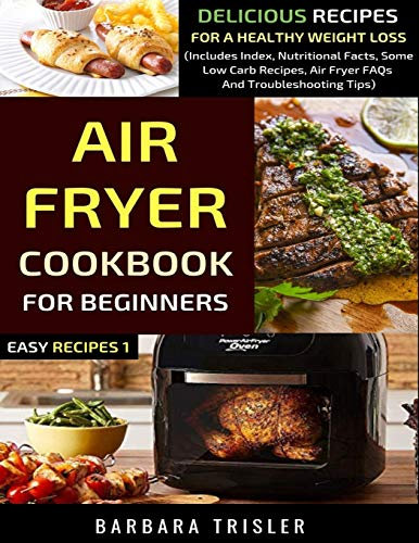 Air Fryer Cookbook For Beginners: Delicious Recipes For A Healthy Weight Loss (Includes Index, Nutritional Facts, Some Low Carb Recipes, Air Fryer FAQs And Troubleshooting Tips) (Easy Recipes)
