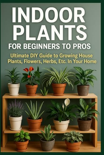 Indoor Plants for Beginners to Pros: Ultimate DIY Guide to Growing House Plants, Flowers, Herbs, Etc. In Your Home (DIY Home & Yard: Indoor Plants, ... Food, Composting, Hydroponics, Pools...)