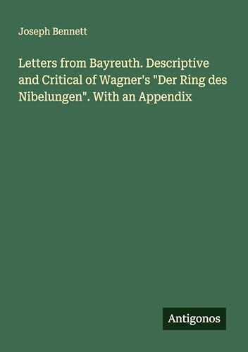 Letters from Bayreuth. Descriptive and Critical of Wagner's Der Ring des Nibelungen. With an Appendix