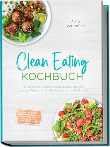 Clean Eating Kochbuch: Die leckersten Clean-Eating-Rezepte für eine bessere Fitness, mehr Energie und Wohlbefinden – inkl. 30-Tage-Ernährungsplan, Brotrezepten, Dips, Snacks, Desserts uvm.