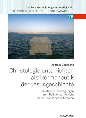 Christologie unterrichten als Hermeneutik der Jesusgeschichte: Didaktische Überlegungen zum Religionsunterricht an berufsbildenden Schulen (Glaube – ... Berufsorientierte Religionspädagogik)