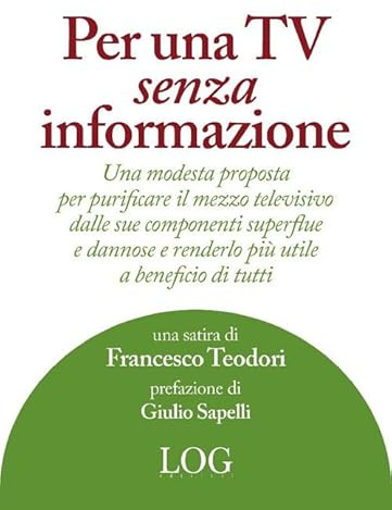 Per una TV senza informazione. Una modesta proposta per purificare il mezzo televisivo dalle sue componenti superflue e dannose e renderlo più utile a beneficio di tutti
