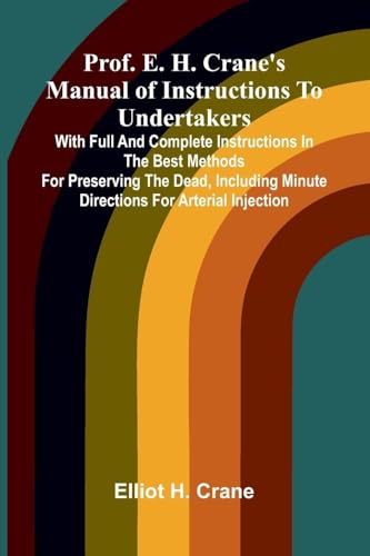 Prof. E. H. Crane's Manual Of Instructions To Undertakers: With Full And Complete Instructions In The Best Methods For Preserving The Dead, Including Minute Directions For Arterial Injection